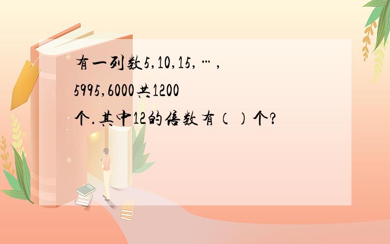 有一列数5,10,15,…,5995,6000共1200个.其中12的倍数有（）个?