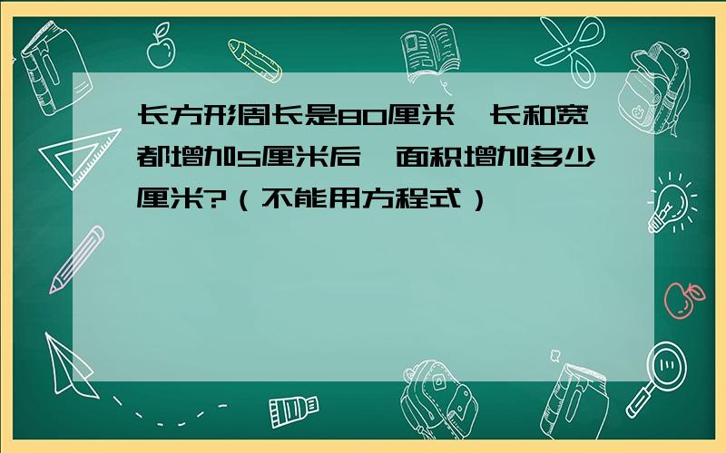 长方形周长是80厘米,长和宽都增加5厘米后,面积增加多少厘米?（不能用方程式）