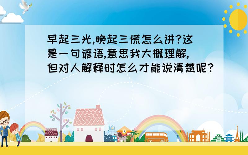 早起三光,晚起三慌怎么讲?这是一句谚语,意思我大概理解,但对人解释时怎么才能说清楚呢?