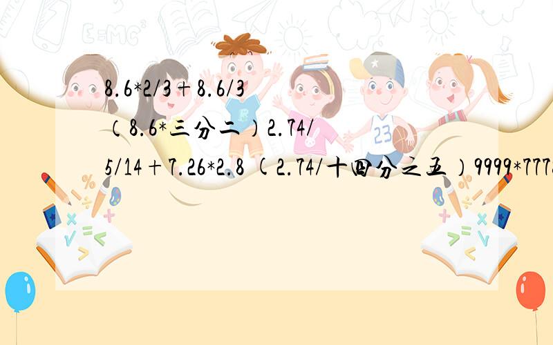 8.6*2/3+8.6/3 （8.6*三分二）2.74/5/14+7.26*2.8 (2.74/十四分之五）9999*7778+3333*66665.6*69.32+138.64*0.05+693.2*0.43