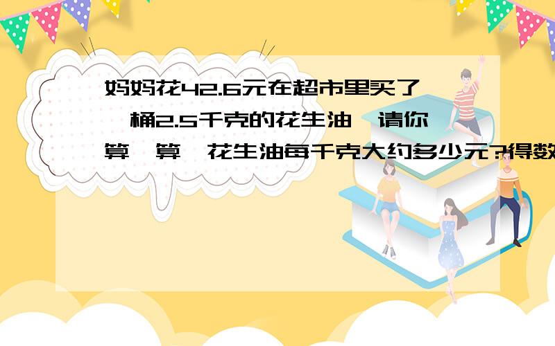 妈妈花42.6元在超市里买了一桶2.5千克的花生油,请你算一算,花生油每千克大约多少元?得数保留整数