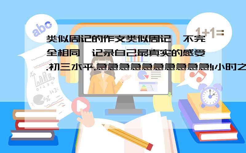 类似周记的作文类似周记,不完全相同,记录自己最真实的感受.初三水平.急急急急急急急急急急!1小时之内