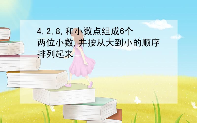 4,2,8,和小数点组成6个两位小数,并按从大到小的顺序排列起来