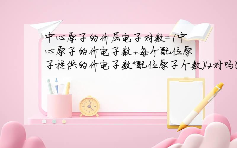 中心原子的价层电子对数=（中心原子的价电子数+每个配位原子提供的价电子数*配位原子个数）/2对吗?我主要是不懂中心原子的价电子数,每个配位原子提供的价电子数是什么.