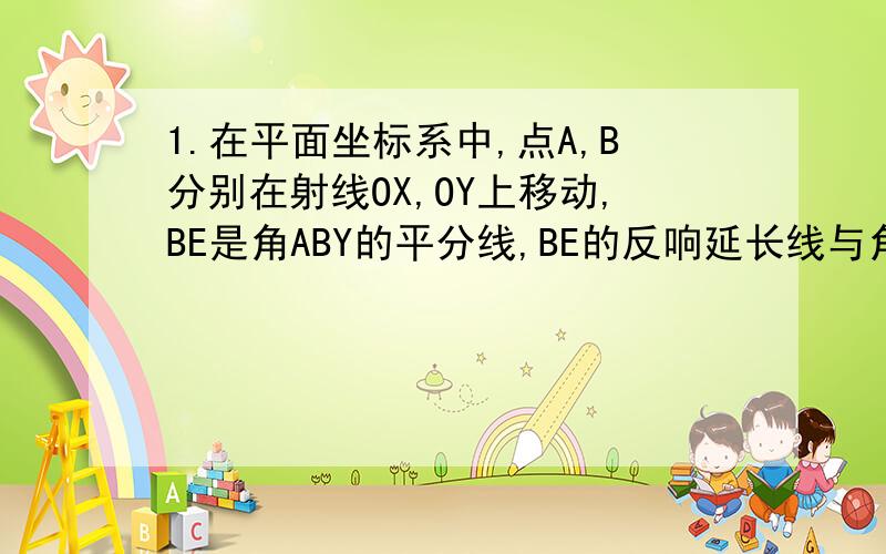 1.在平面坐标系中,点A,B分别在射线OX,OY上移动,BE是角ABY的平分线,BE的反响延长线与角OAB的平分线相交于点C,求角C的大小.如图!