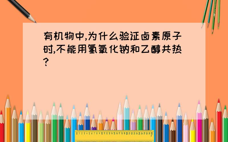 有机物中,为什么验证卤素原子时,不能用氢氧化钠和乙醇共热?