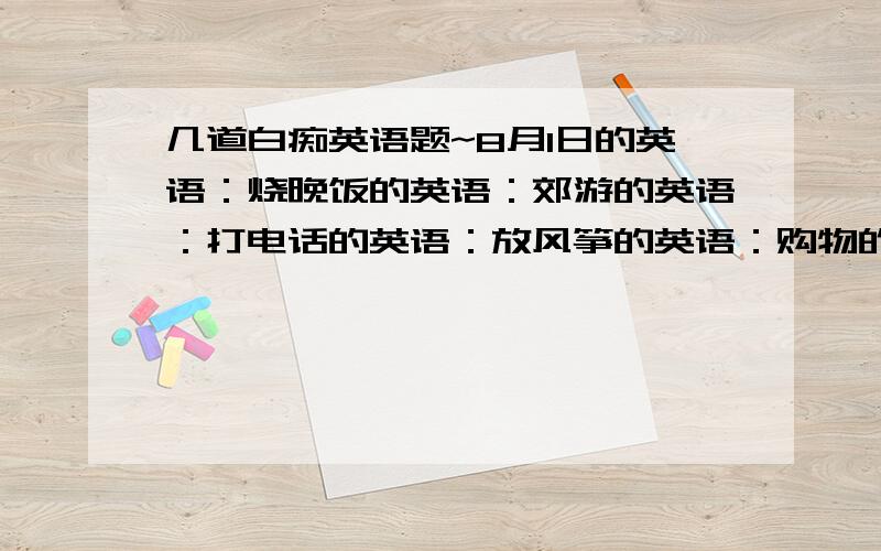 几道白痴英语题~8月1日的英语：烧晚饭的英语：郊游的英语：打电话的英语：放风筝的英语：购物的英语：