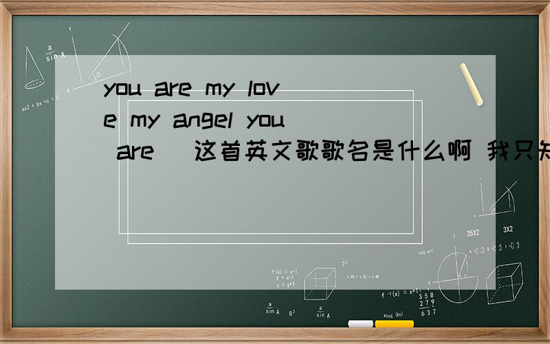 you are my love my angel you are `这首英文歌歌名是什么啊 我只知道这几句歌词