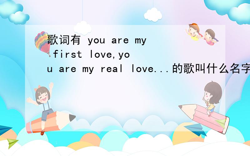 歌词有 you are my first love,you are my real love...的歌叫什么名字