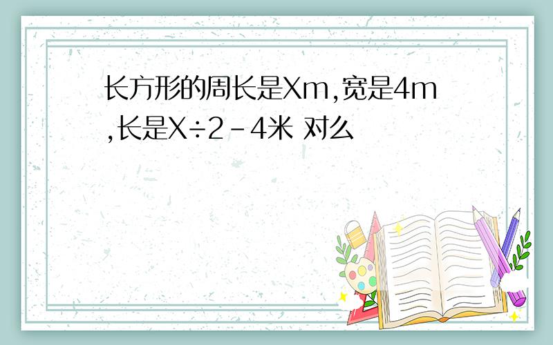 长方形的周长是Xm,宽是4m,长是X÷2-4米 对么