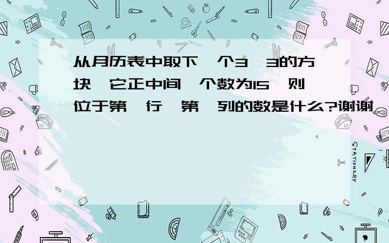 从月历表中取下一个3×3的方块,它正中间一个数为15,则位于第一行,第一列的数是什么?谢谢,我会感激不敬的,谢谢,谢谢,谢谢,谢谢!