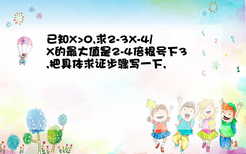 已知X>0,求2-3X-4/X的最大值是2-4倍根号下3,把具体求证步骤写一下,