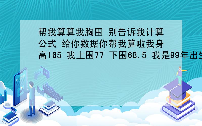 帮我算算我胸围 别告诉我计算公式 给你数据你帮我算啦我身高165 我上围77 下围68.5 我是99年出生的 属兔的 人家说的什么罩杯的 我是什么的啊 我发育正常不