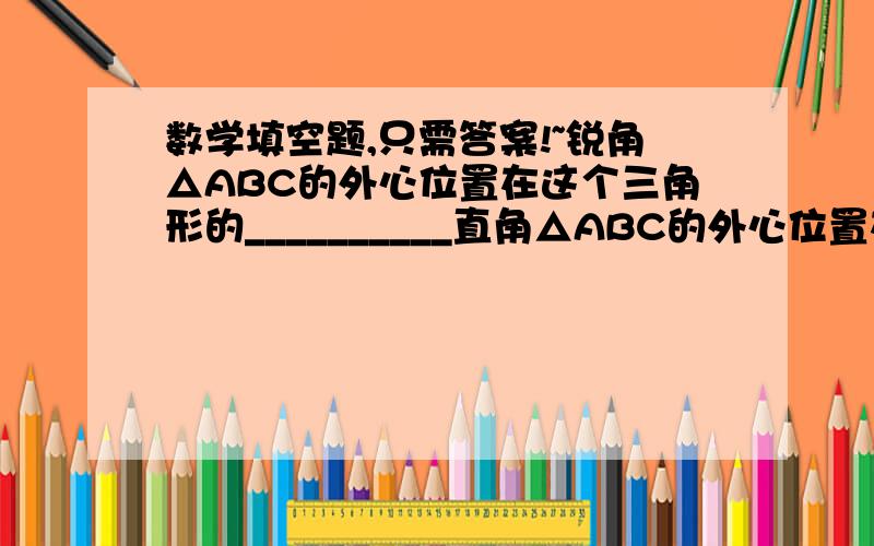 数学填空题,只需答案!~锐角△ABC的外心位置在这个三角形的__________直角△ABC的外心位置在这个三角形的__________钝角△ABC的外心位置在这个三角形的__________反之：外心在△ABC的外部,这个三角