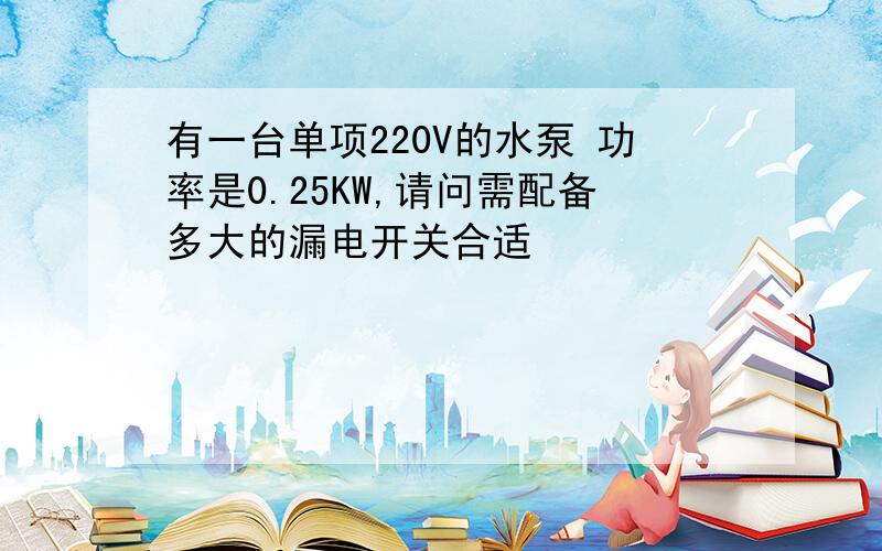 有一台单项220V的水泵 功率是0.25KW,请问需配备多大的漏电开关合适