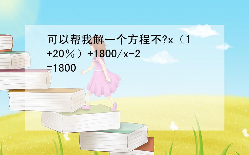 可以帮我解一个方程不?x（1+20％）+1800/x-2=1800