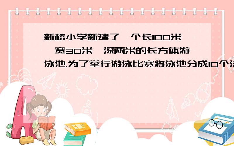 新桥小学新建了一个长100米、宽30米、深两米的长方体游泳池.为了举行游泳比赛将泳池分成10个泳道,每两个