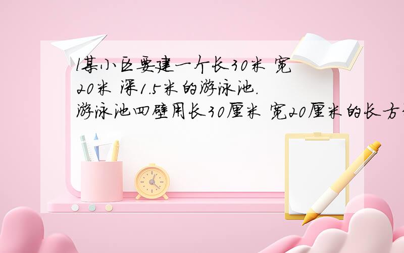 l某小区要建一个长30米 宽20米 深1.5米的游泳池.游泳池四壁用长30厘米 宽20厘米的长方形瓷砖贴面.地面铺10厘米厚的水泥沙浆.（1）,要挖出多少立方米的土?（2）大约需要多少块瓷砖?（3）需