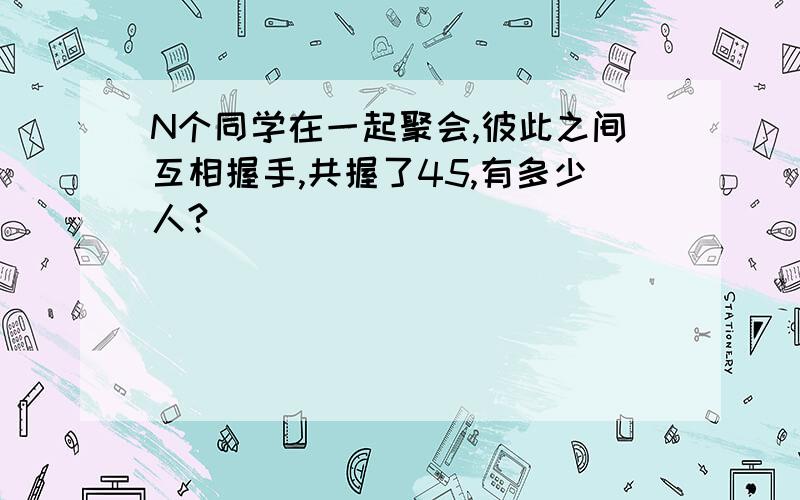 N个同学在一起聚会,彼此之间互相握手,共握了45,有多少人?