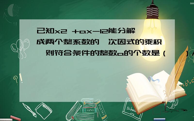 已知x2 +ax-12能分解成两个整系数的一次因式的乘积,则符合条件的整数a的个数是（   ）A.3            B.4         