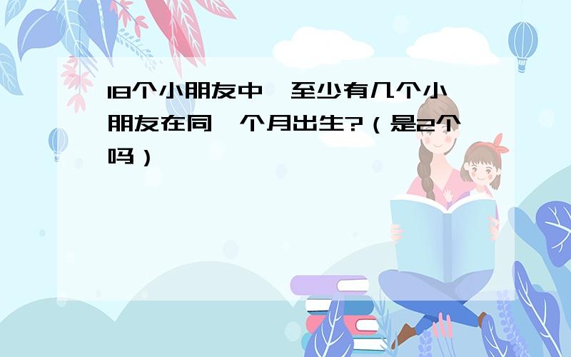 18个小朋友中,至少有几个小朋友在同一个月出生?（是2个吗）