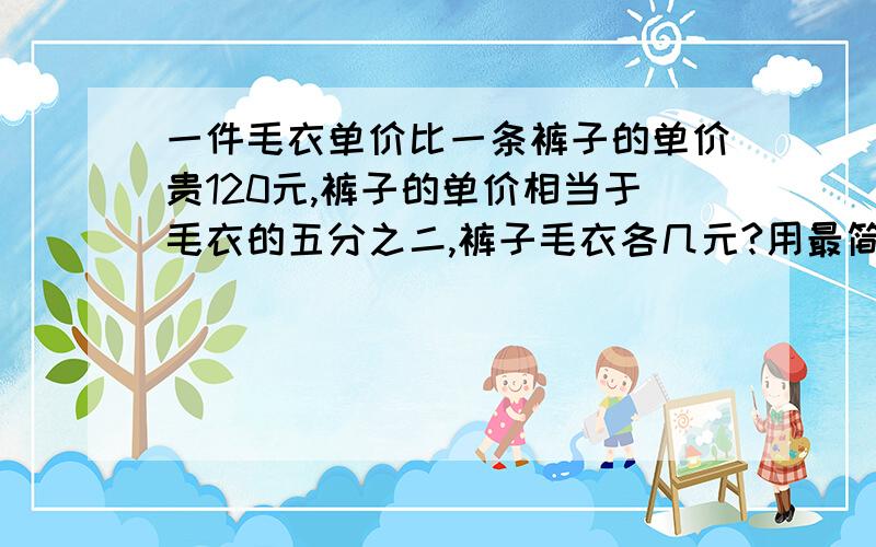 一件毛衣单价比一条裤子的单价贵120元,裤子的单价相当于毛衣的五分之二,裤子毛衣各几元?用最简单的方法