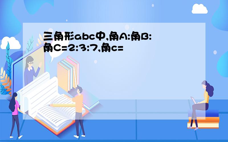 三角形abc中,角A:角B:角C=2:3:7,角c=