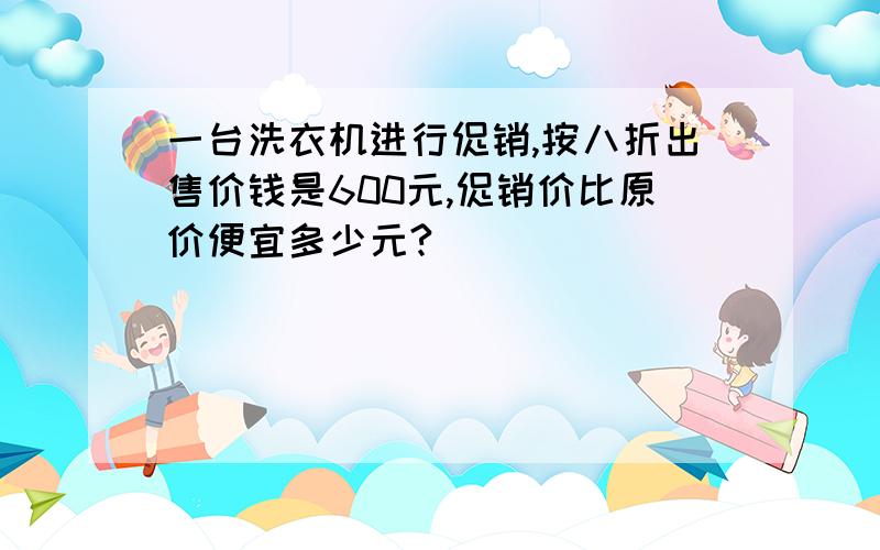 一台洗衣机进行促销,按八折出售价钱是600元,促销价比原价便宜多少元?