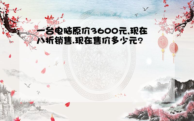 一台电脑原价3600元,现在八折销售.现在售价多少元?