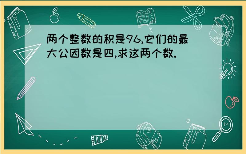 两个整数的积是96,它们的最大公因数是四,求这两个数.