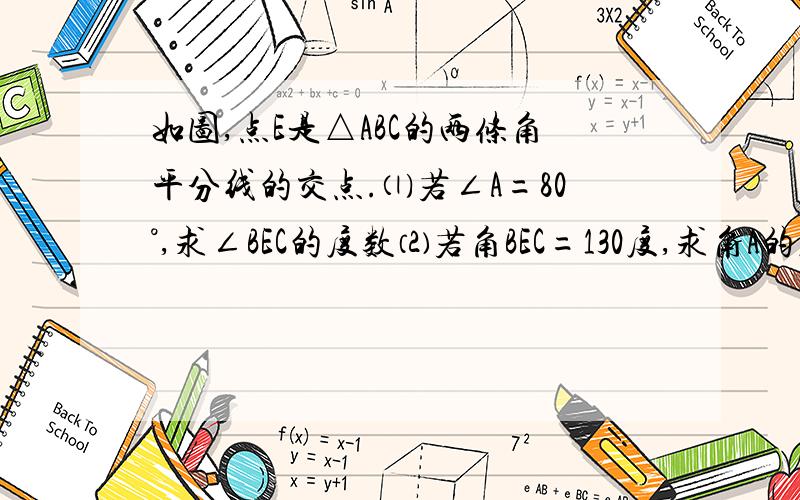 如图,点E是△ABC的两条角平分线的交点.⑴若∠A=80°,求∠BEC的度数⑵若角BEC=130度,求角A的度数给高分,希望有人快速回答出来!~