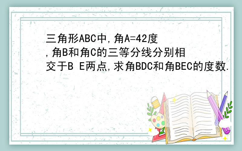 三角形ABC中,角A=42度,角B和角C的三等分线分别相交于B E两点,求角BDC和角BEC的度数.