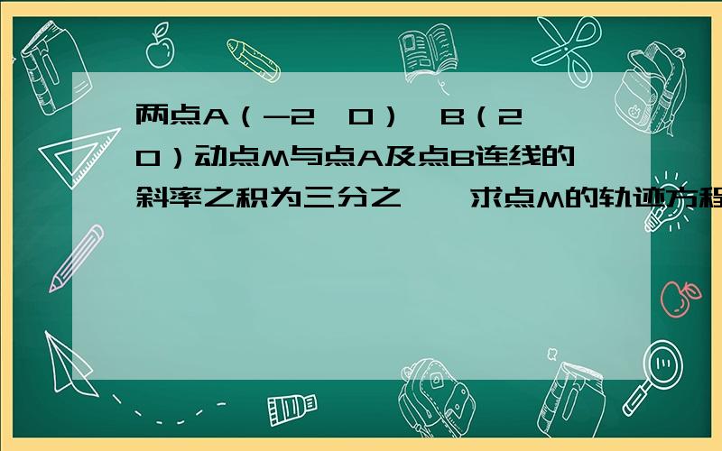 两点A（-2,0）,B（2,0）动点M与点A及点B连线的斜率之积为三分之一,求点M的轨迹方程