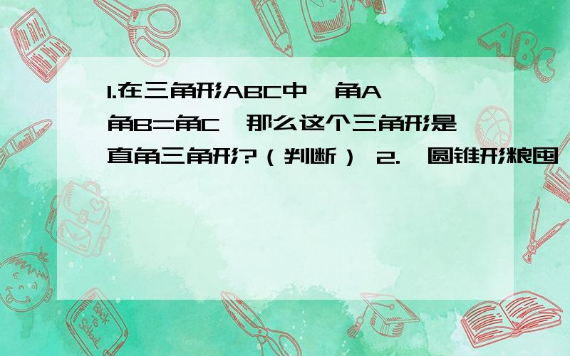 1.在三角形ABC中,角A—角B=角C,那么这个三角形是直角三角形?（判断） 2.一圆锥形粮囤,底面周长是6.28米,高0.9米,若把它装在一个底面半径为2米的圆柱形粮囤里面,可以堆多高?