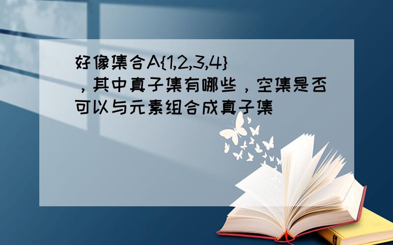 好像集合A{1,2,3,4}，其中真子集有哪些，空集是否可以与元素组合成真子集