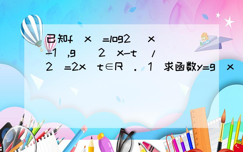 已知f(x)=log2 (x-1),g((2^x-t)/2)=2x(t∈R).（1）求函数y=g(x)的解析式（2）若t=1,求当x∈[2,3]时,g(x)-f(x)的最小值