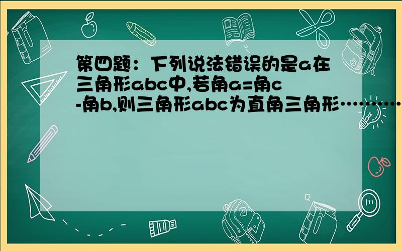 第四题：下列说法错误的是a在三角形abc中,若角a=角c-角b,则三角形abc为直角三角形…………