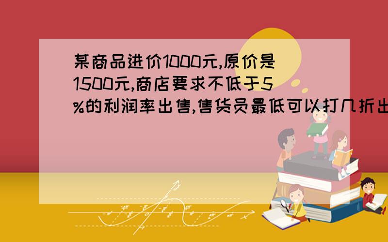 某商品进价1000元,原价是1500元,商店要求不低于5%的利润率出售,售货员最低可以打几折出售?