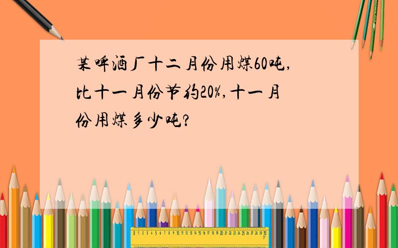 某啤酒厂十二月份用煤60吨,比十一月份节约20%,十一月份用煤多少吨?