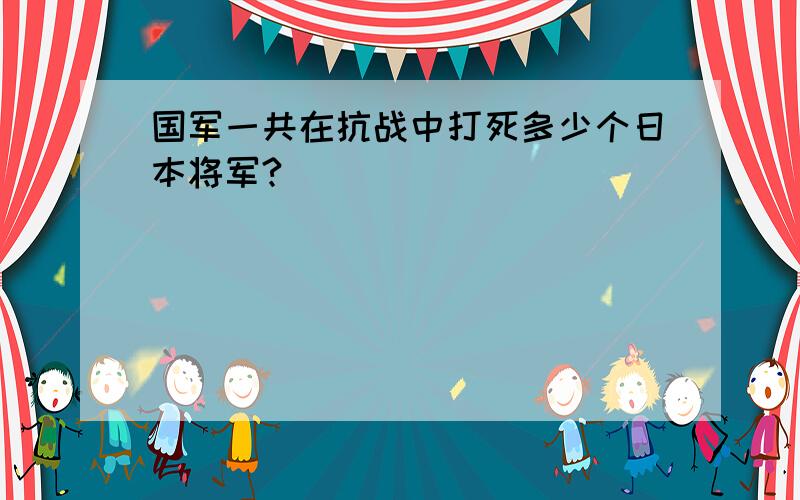 国军一共在抗战中打死多少个日本将军?