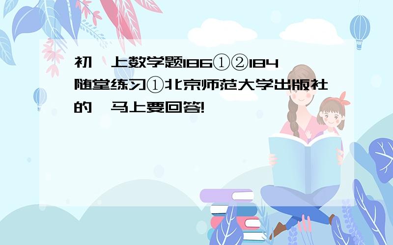 初一上数学题186①②184随堂练习①北京师范大学出版社的,马上要回答!