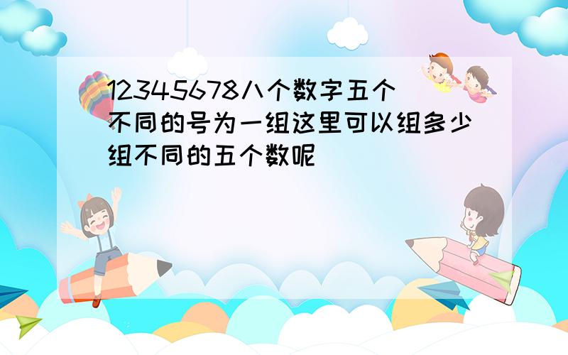 12345678八个数字五个不同的号为一组这里可以组多少组不同的五个数呢