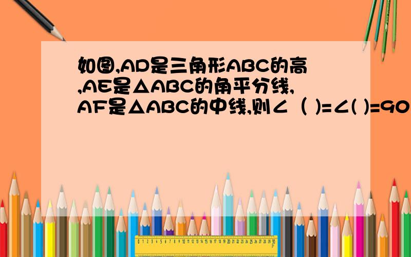 如图,AD是三角形ABC的高,AE是△ABC的角平分线,AF是△ABC的中线,则∠（ )=∠( )=90°；∠（ ）=∠（ ）=1/2∠（ ）；（ ）=（ ）=1/2（ ）填空题