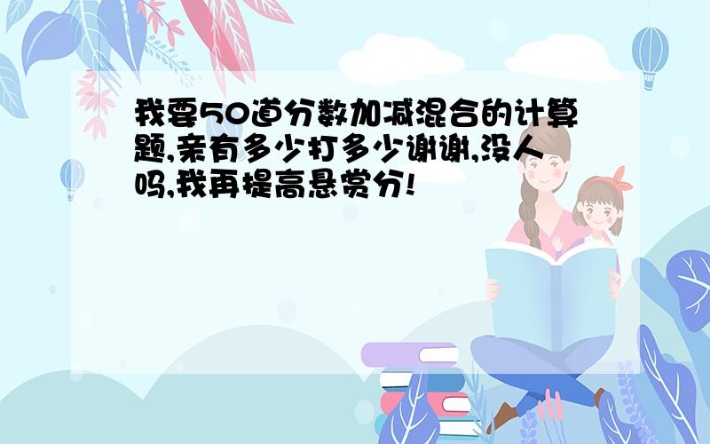 我要50道分数加减混合的计算题,亲有多少打多少谢谢,没人吗,我再提高悬赏分!