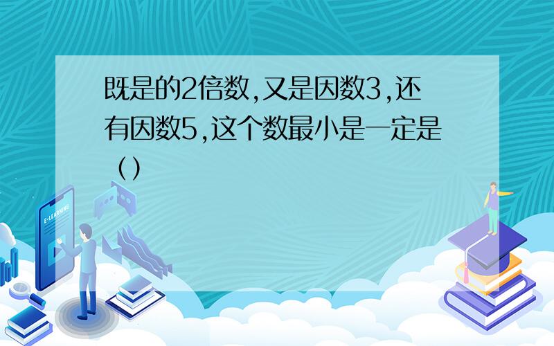 既是的2倍数,又是因数3,还有因数5,这个数最小是一定是（）