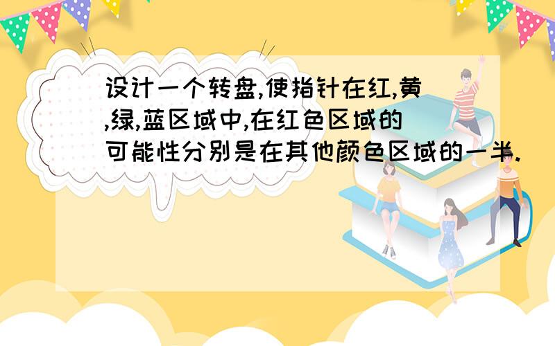 设计一个转盘,使指针在红,黄,绿,蓝区域中,在红色区域的可能性分别是在其他颜色区域的一半.