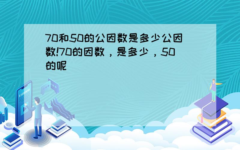 70和50的公因数是多少公因数!70的因数，是多少，50的呢