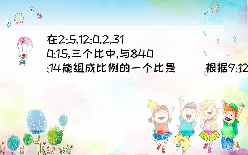 在2:5,12:0.2,310:15,三个比中,与840:14能组成比例的一个比是( )根据9:12=3:4写出比值最大的比例式是(