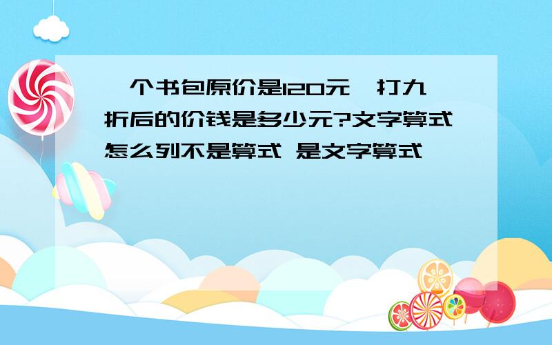 一个书包原价是120元,打九折后的价钱是多少元?文字算式怎么列不是算式 是文字算式