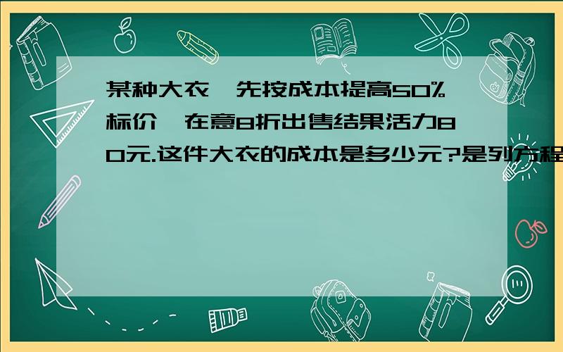 某种大衣,先按成本提高50%标价,在意8折出售结果活力80元.这件大衣的成本是多少元?是列方程的